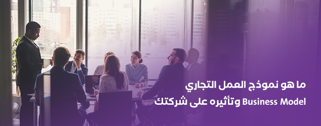 ما هو نموذج العمل التجاري Business Model وتأثيره على شركتك