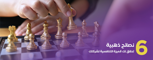 6 نصائح ذهبية تحقق لك الميزة التنافسية لشركتك