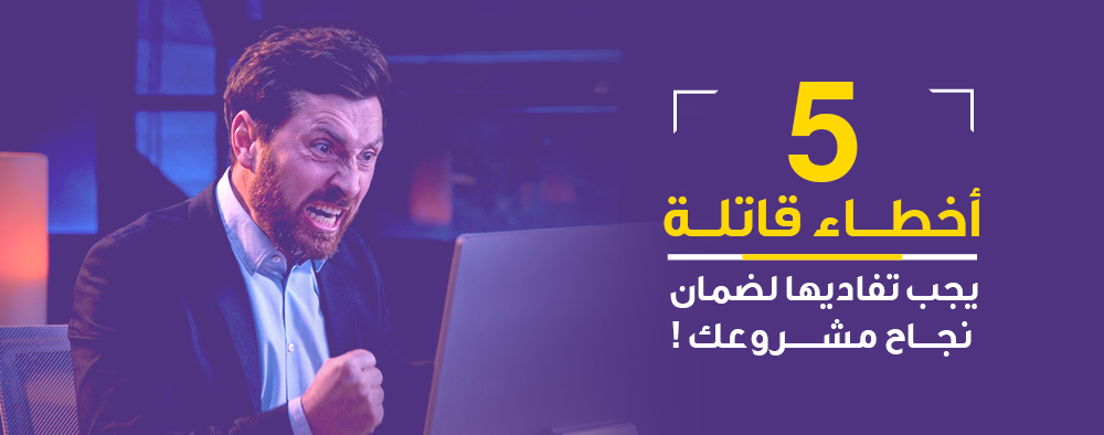 5 أخطاء قاتلة يجب تفاديها لضمان نجاح مشروعك !